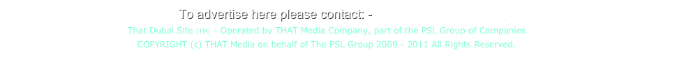 To advertise here please contact: -  ad@thatdubaisite.com
That Dubai Site (TM) - Operated by THAT Media Company, part of the PSL Group of Companies
COPYRIGHT (c) THAT Media on behalf of The PSL Group 2009 - 2011 All Rights Reserved. 
