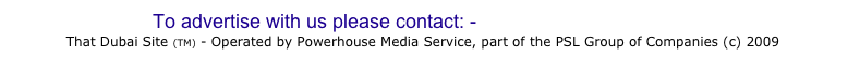 To advertise with us please contact: -  info@thatdubaisite.com
That Dubai Site (TM) - Operated by Powerhouse Media Service, part of the PSL Group of Companies (c) 2009